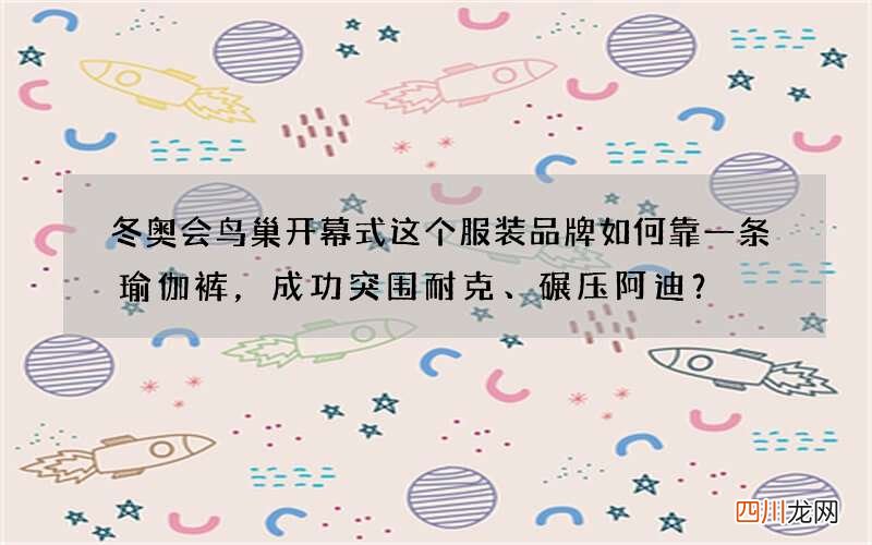 冬奥会鸟巢开幕式 这个服装品牌如何靠一条瑜伽裤，成功突围耐克、碾压阿迪？