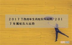 2017丁酉鸡年生肖蛇五大运势,2017年属蛇五大运势