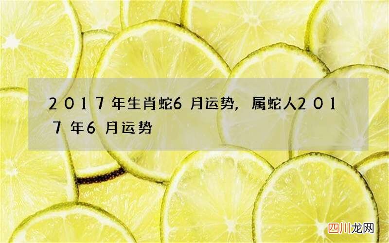 2017年生肖蛇6月运势,属蛇人2017年6月运势