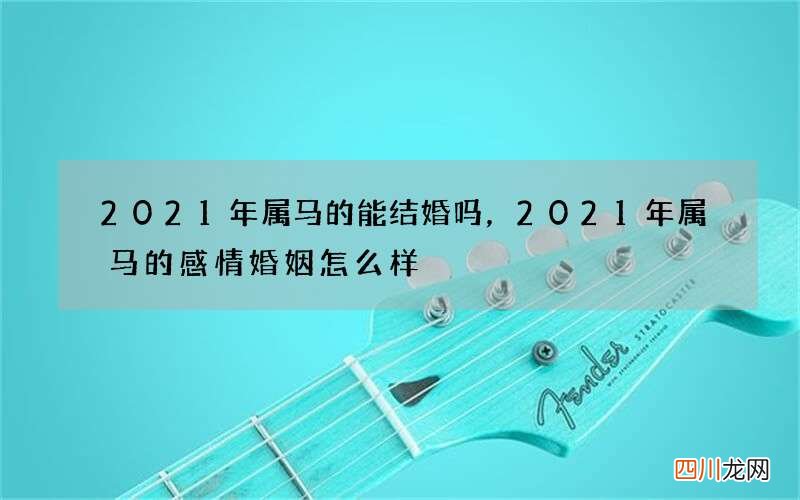 2021年属马的能结婚吗，2021年属马的感情婚姻怎么样