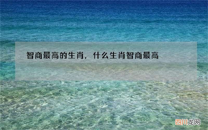 智商最高的生肖，什么生肖智商最高