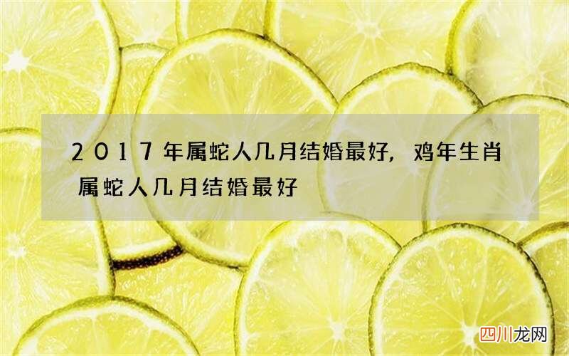 2017年属蛇人几月结婚最好,鸡年生肖属蛇人几月结婚最好
