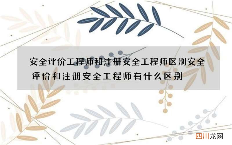 安全评价工程师和注册安全工程师区别 安全评价和注册安全工程师有什么区别