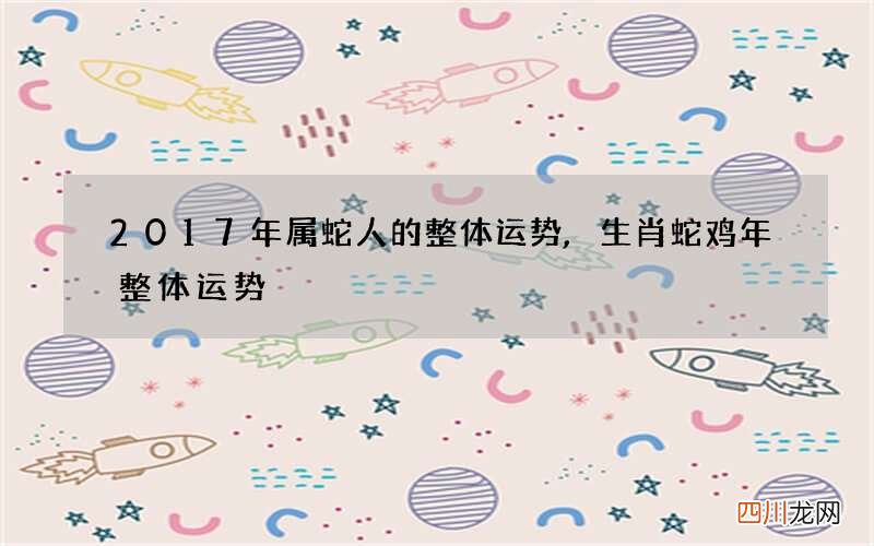 2017年属蛇人的整体运势,生肖蛇鸡年整体运势