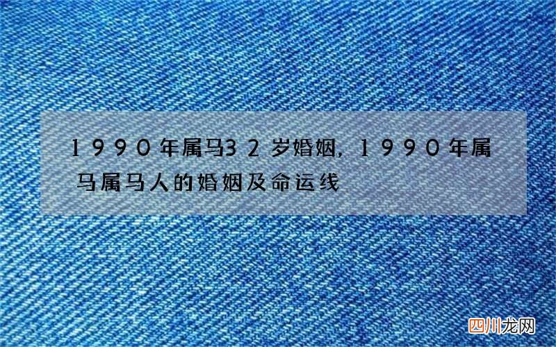 1990年属马32岁婚姻，1990年属马属马人的婚姻及命运线