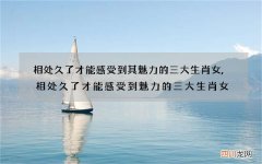 相处久了才能感受到其魅力的三大生肖女,相处久了才能感受到魅力的三大生肖