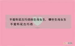不爱听花言巧语的生肖女生,哪些生肖女生不爱听花言巧语