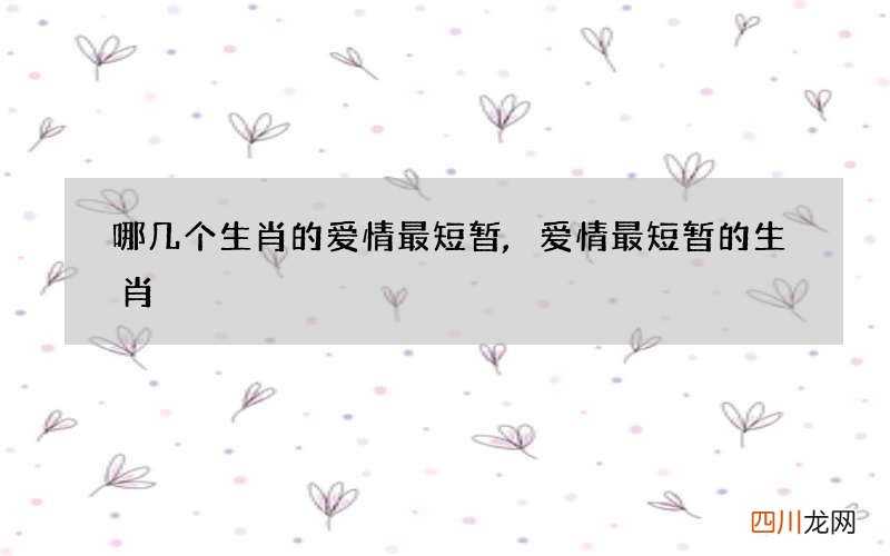 哪几个生肖的爱情最短暂,爱情最短暂的生肖