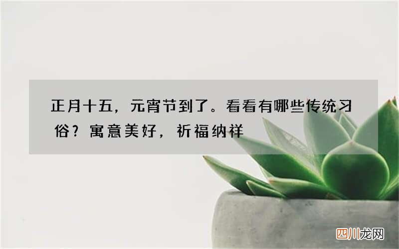 正月十五，元宵节到了。看看有哪些传统习俗？寓意美好，祈福纳祥