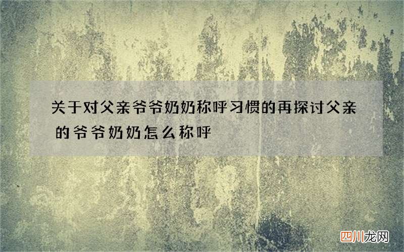 关于对父亲爷爷奶奶称呼习惯的再探讨 父亲的爷爷奶奶怎么称呼