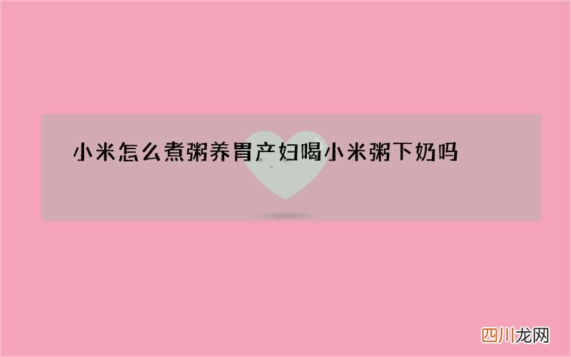 小米怎么煮粥养胃 产妇喝小米粥下奶吗