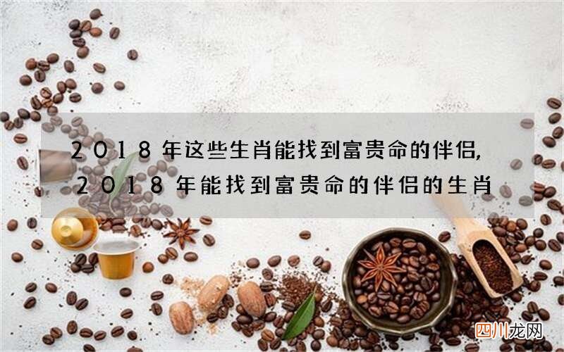 2018年这些生肖能找到富贵命的伴侣,2018年能找到富贵命的伴侣的生肖