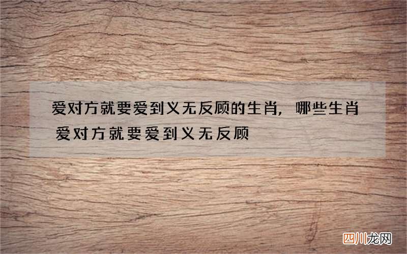 爱对方就要爱到义无反顾的生肖,哪些生肖爱对方就要爱到义无反顾