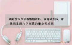 通过生辰八字看婚姻准吗，求算命大师，帮我用生辰八字测我的事业和婚姻