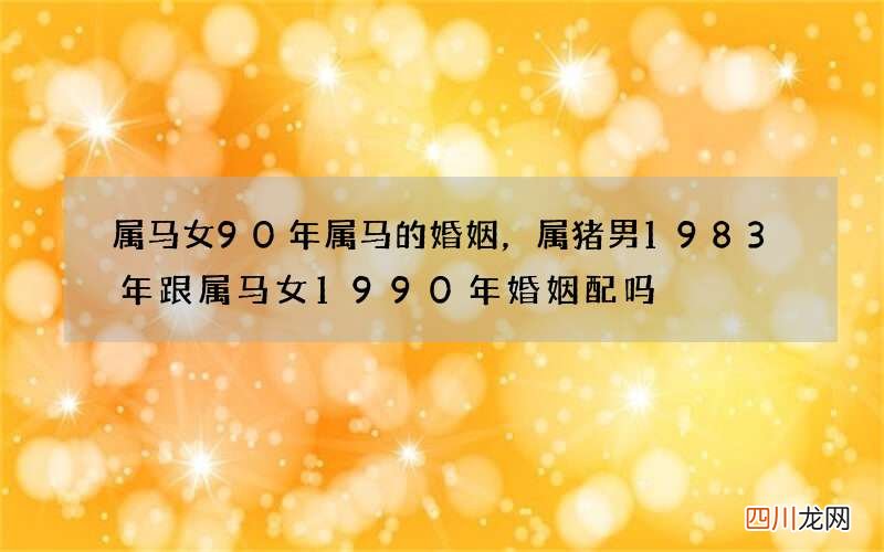 属马女90年属马的婚姻，属猪男1983年跟属马女1990年婚姻配吗