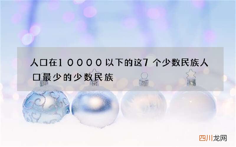 人口在10000以下的这7个少数民族 人口最少的少数民族