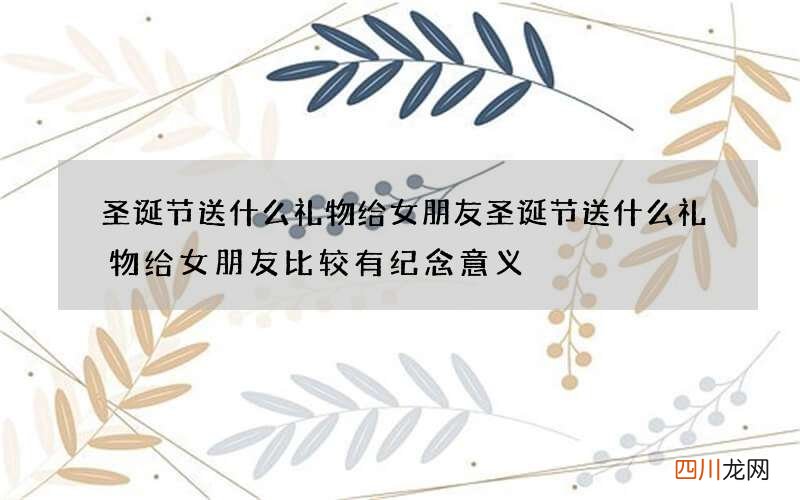圣诞节送什么礼物给女朋友 圣诞节送什么礼物给女朋友比较有纪念意义