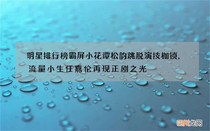 明星排行榜 霸屏小花谭松韵跳脱演技枷锁，流量小生任嘉伦再现正剧之光