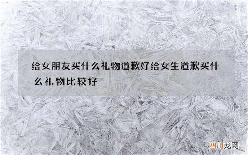 给女朋友买什么礼物道歉好 给女生道歉买什么礼物比较好