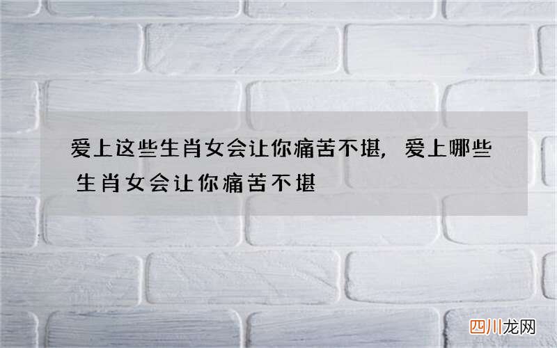 爱上这些生肖女会让你痛苦不堪,爱上哪些生肖女会让你痛苦不堪