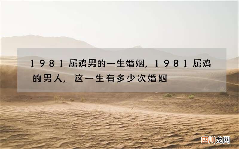 1981属鸡男的一生婚姻，1981属鸡的男人,这一生有多少次婚姻?