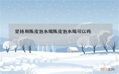 坚持用陈皮泡水喝 陈皮泡水喝可以吗