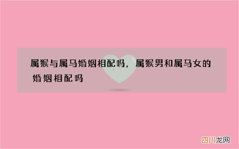 属猴与属马婚姻相配吗，属猴男和属马女的婚姻相配吗