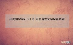 我爱测字网2018年生肖蛇女命配音讲解