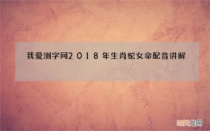 我爱测字网2018年生肖蛇女命配音讲解