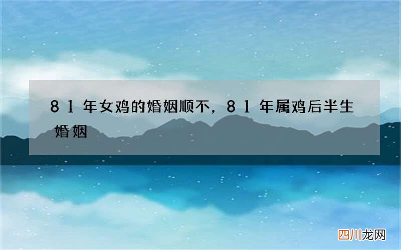 81年女鸡的婚姻顺不，81年属鸡后半生婚姻
