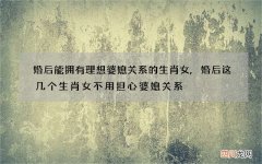 婚后能拥有理想婆媳关系的生肖女,婚后这几个生肖女不用担心婆媳关系