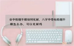 命中婚姻不顺如何化解，八字中带有婚姻不顺怎么办，可以化解吗