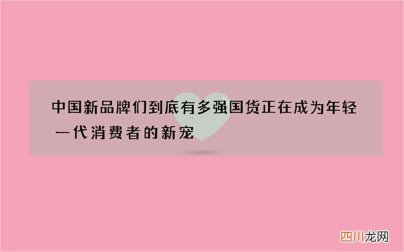 中国新品牌们到底有多强 国货正在成为年轻一代消费者的新宠