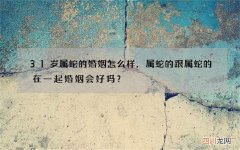 31岁属蛇的婚姻怎么样，属蛇的跟属蛇的在一起婚姻会好吗？