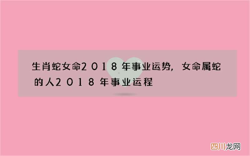 生肖蛇女命2018年事业运势,女命属蛇的人2018年事业运程