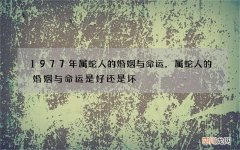 1977年属蛇人的婚姻与命运，属蛇人的婚姻与命运 是好还是坏?