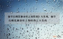 春节后桃花事业旺上加旺的3大生肖,春节后桃花事业旺上加旺的三大生肖