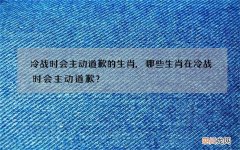 冷战时会主动道歉的生肖,哪些生肖在冷战时会主动道歉？