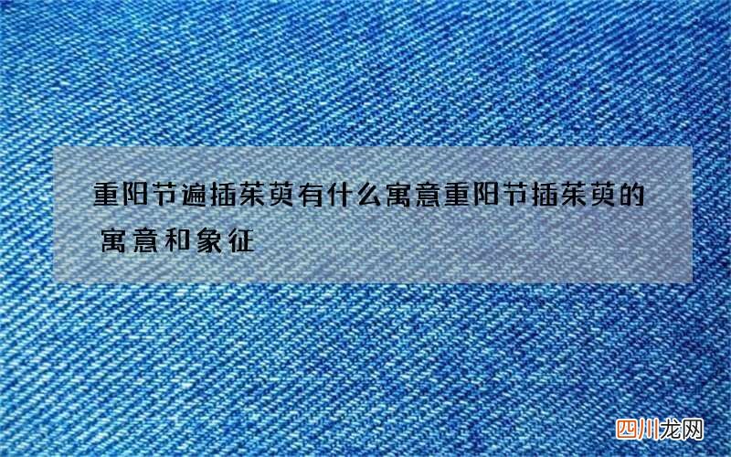 重阳节遍插茱萸有什么寓意 重阳节插茱萸的寓意和象征