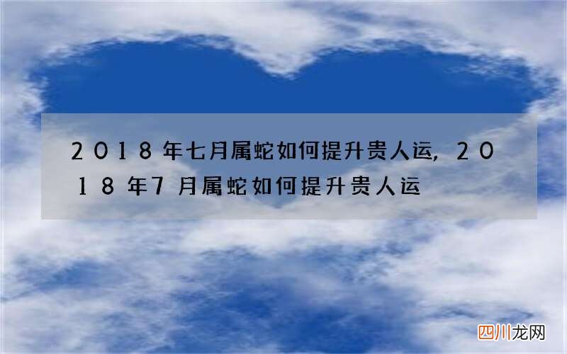 2018年七月属蛇如何提升贵人运,2018年7月属蛇如何提升贵人运
