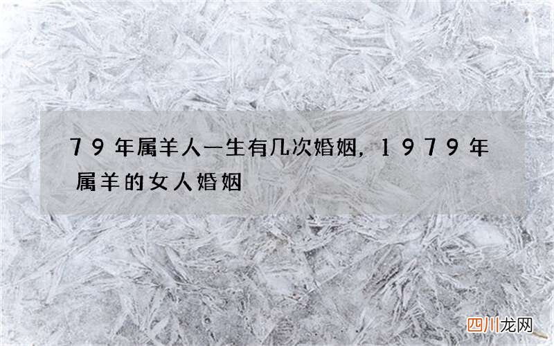 79年属羊人一生有几次婚姻，1979年属羊的女人婚姻