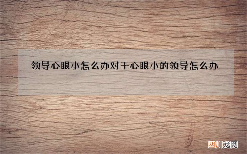 领导心眼小怎么办 对于心眼小的领导怎么办