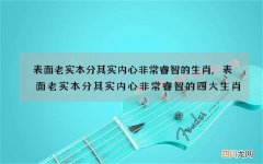 表面老实本分其实内心非常睿智的生肖,表面老实本分其实内心非常睿智的四大