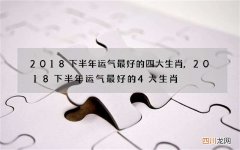 2018下半年运气最好的四大生肖,2018下半年运气最好的4大生肖