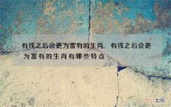 有钱之后会更为富有的生肖,有钱之后会更为富有的生肖有哪些特点