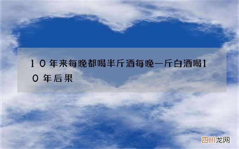 10年来每晚都喝半斤酒 每晚一斤白酒喝10年后果