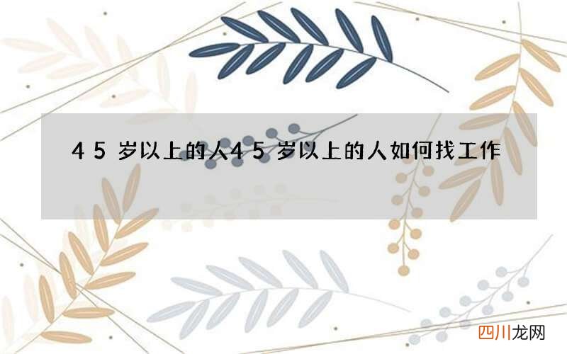 45岁以上的人 45岁以上的人如何找工作
