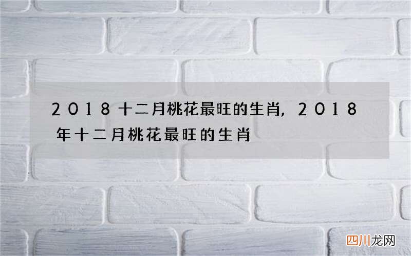 2018十二月桃花最旺的生肖,2018年十二月桃花最旺的生肖