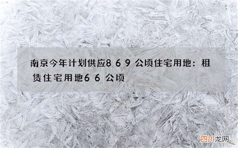 南京今年计划供应869公顷住宅用地：租赁住宅用地66公顷