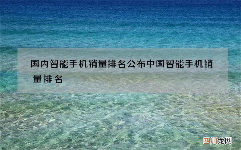 国内智能手机销量排名公布 中国智能手机销量排名